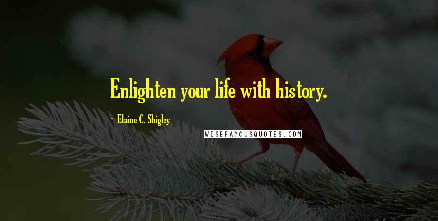 Elaine C. Shigley Quotes: Enlighten your life with history.