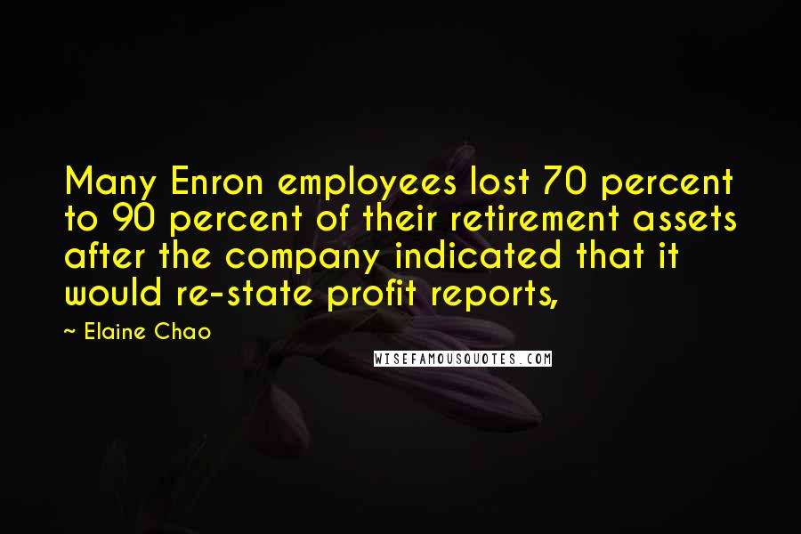 Elaine Chao Quotes: Many Enron employees lost 70 percent to 90 percent of their retirement assets after the company indicated that it would re-state profit reports,
