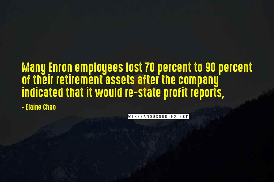 Elaine Chao Quotes: Many Enron employees lost 70 percent to 90 percent of their retirement assets after the company indicated that it would re-state profit reports,