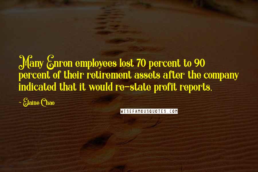 Elaine Chao Quotes: Many Enron employees lost 70 percent to 90 percent of their retirement assets after the company indicated that it would re-state profit reports,