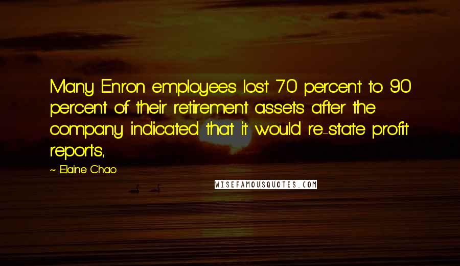 Elaine Chao Quotes: Many Enron employees lost 70 percent to 90 percent of their retirement assets after the company indicated that it would re-state profit reports,