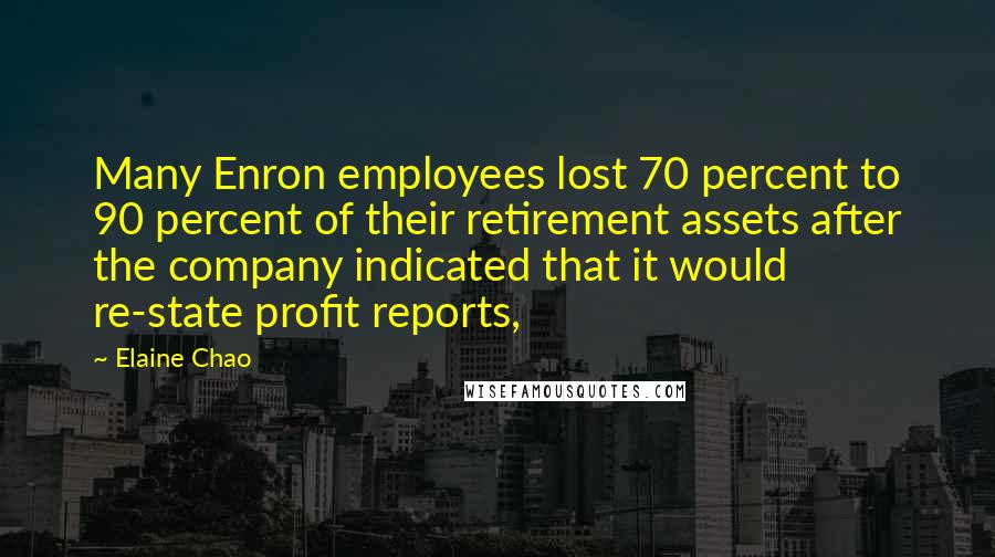 Elaine Chao Quotes: Many Enron employees lost 70 percent to 90 percent of their retirement assets after the company indicated that it would re-state profit reports,