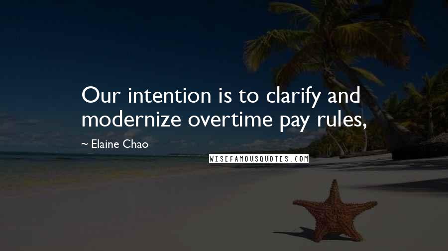 Elaine Chao Quotes: Our intention is to clarify and modernize overtime pay rules,