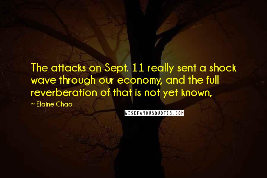 Elaine Chao Quotes: The attacks on Sept. 11 really sent a shock wave through our economy, and the full reverberation of that is not yet known,
