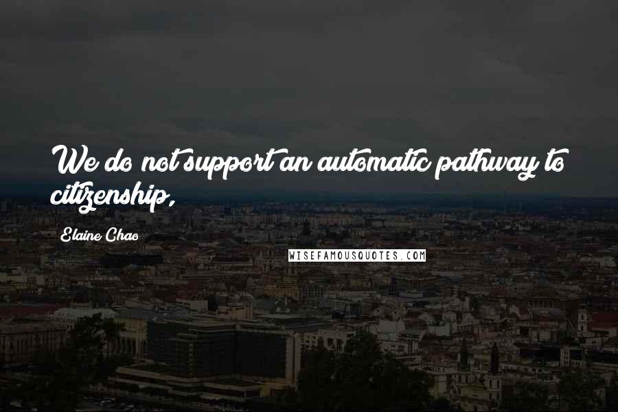 Elaine Chao Quotes: We do not support an automatic pathway to citizenship,