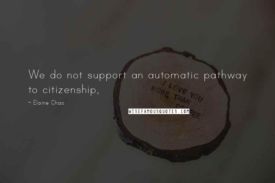 Elaine Chao Quotes: We do not support an automatic pathway to citizenship,