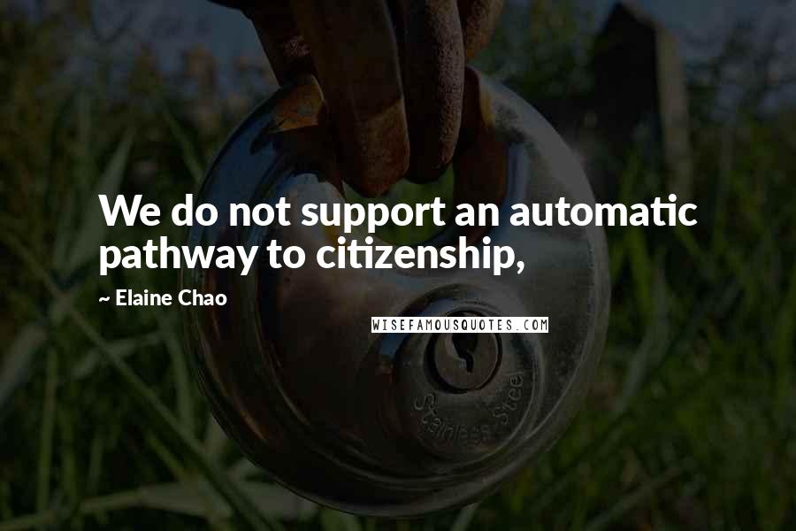 Elaine Chao Quotes: We do not support an automatic pathway to citizenship,