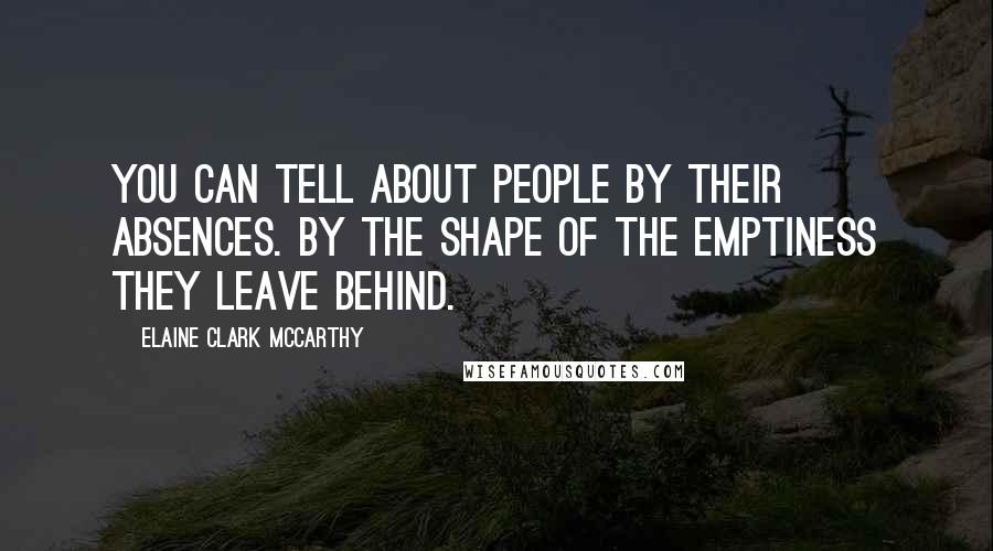 Elaine Clark McCarthy Quotes: You can tell about people by their absences. By the shape of the emptiness they leave behind.