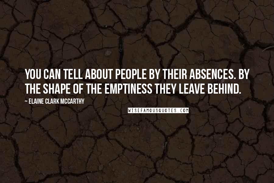 Elaine Clark McCarthy Quotes: You can tell about people by their absences. By the shape of the emptiness they leave behind.