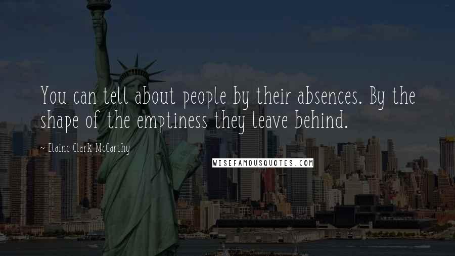 Elaine Clark McCarthy Quotes: You can tell about people by their absences. By the shape of the emptiness they leave behind.