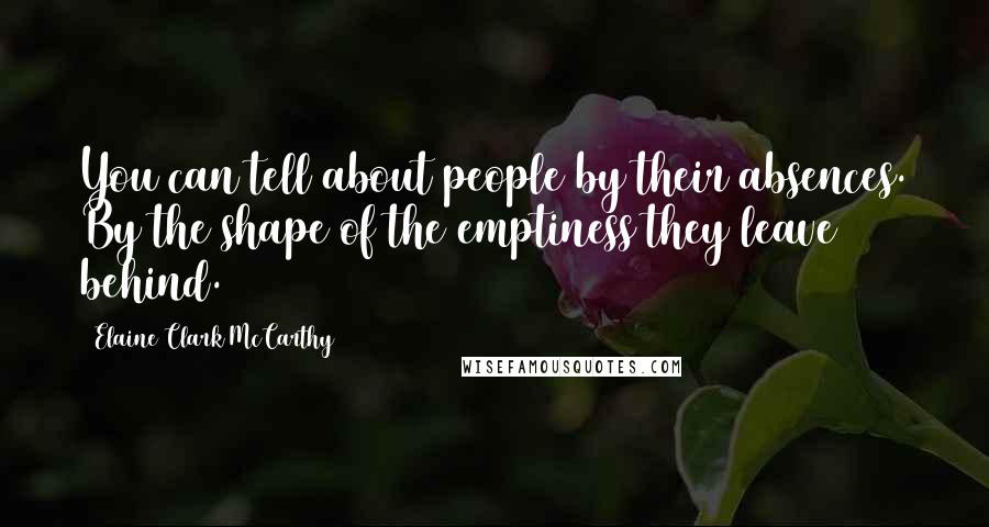 Elaine Clark McCarthy Quotes: You can tell about people by their absences. By the shape of the emptiness they leave behind.