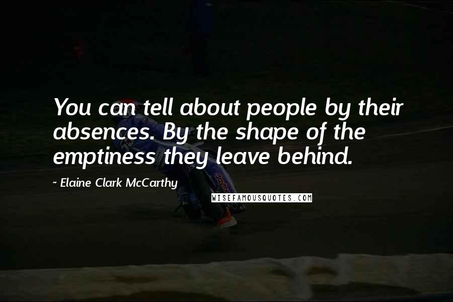 Elaine Clark McCarthy Quotes: You can tell about people by their absences. By the shape of the emptiness they leave behind.