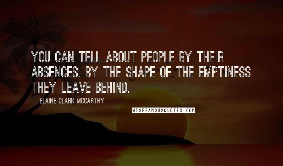 Elaine Clark McCarthy Quotes: You can tell about people by their absences. By the shape of the emptiness they leave behind.