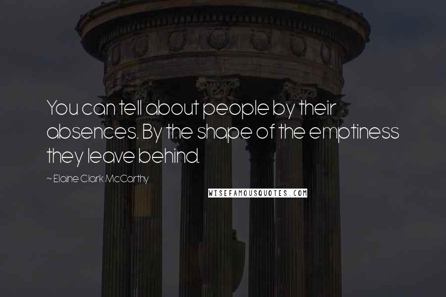 Elaine Clark McCarthy Quotes: You can tell about people by their absences. By the shape of the emptiness they leave behind.