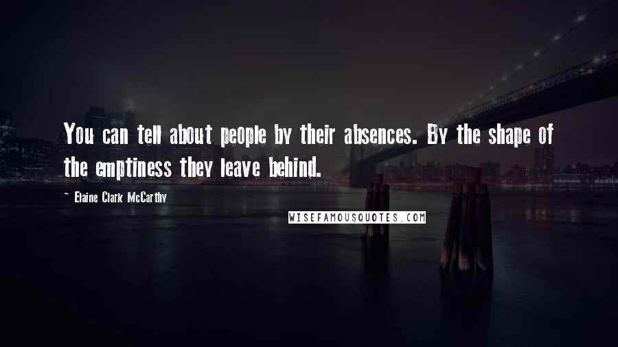 Elaine Clark McCarthy Quotes: You can tell about people by their absences. By the shape of the emptiness they leave behind.