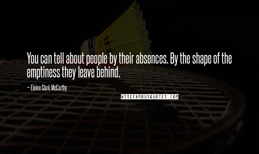 Elaine Clark McCarthy Quotes: You can tell about people by their absences. By the shape of the emptiness they leave behind.