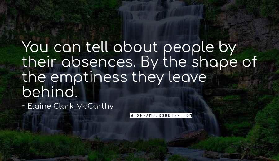 Elaine Clark McCarthy Quotes: You can tell about people by their absences. By the shape of the emptiness they leave behind.