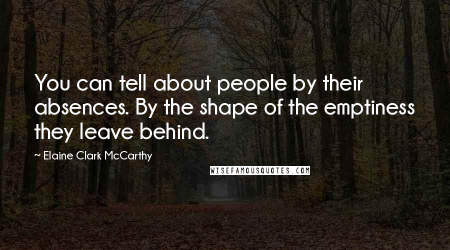 Elaine Clark McCarthy Quotes: You can tell about people by their absences. By the shape of the emptiness they leave behind.