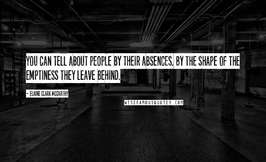 Elaine Clark McCarthy Quotes: You can tell about people by their absences. By the shape of the emptiness they leave behind.