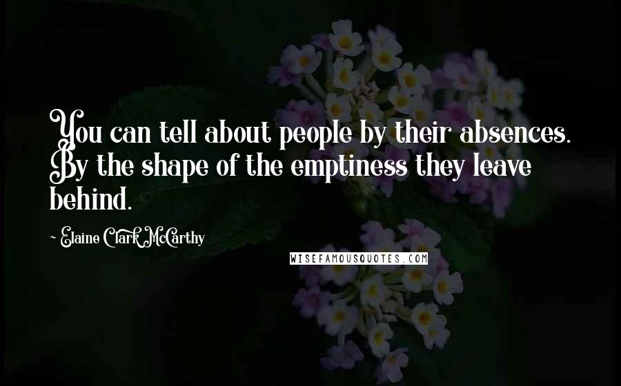 Elaine Clark McCarthy Quotes: You can tell about people by their absences. By the shape of the emptiness they leave behind.