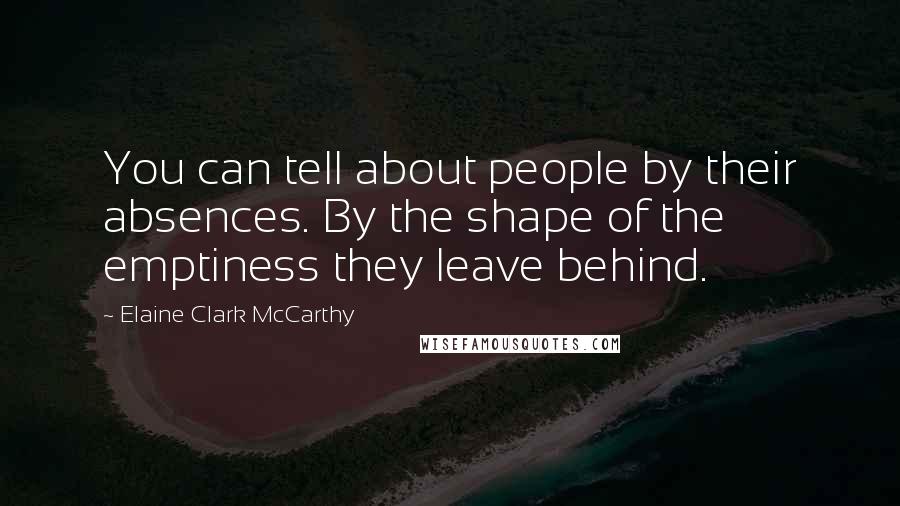 Elaine Clark McCarthy Quotes: You can tell about people by their absences. By the shape of the emptiness they leave behind.