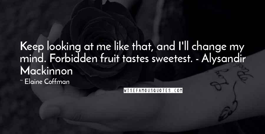 Elaine Coffman Quotes: Keep looking at me like that, and I'll change my mind. Forbidden fruit tastes sweetest. - Alysandir Mackinnon