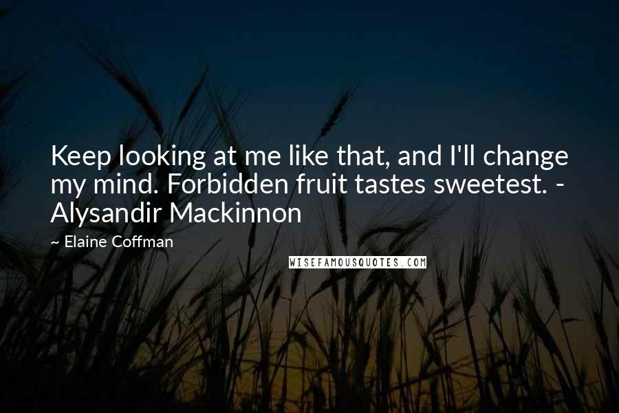 Elaine Coffman Quotes: Keep looking at me like that, and I'll change my mind. Forbidden fruit tastes sweetest. - Alysandir Mackinnon