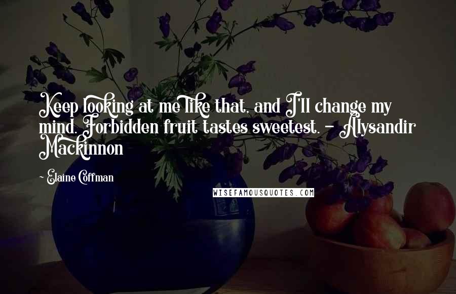 Elaine Coffman Quotes: Keep looking at me like that, and I'll change my mind. Forbidden fruit tastes sweetest. - Alysandir Mackinnon
