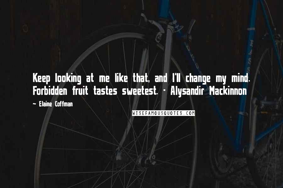 Elaine Coffman Quotes: Keep looking at me like that, and I'll change my mind. Forbidden fruit tastes sweetest. - Alysandir Mackinnon