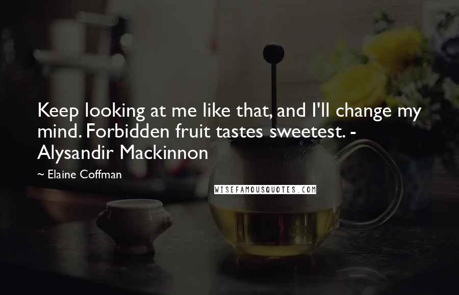 Elaine Coffman Quotes: Keep looking at me like that, and I'll change my mind. Forbidden fruit tastes sweetest. - Alysandir Mackinnon