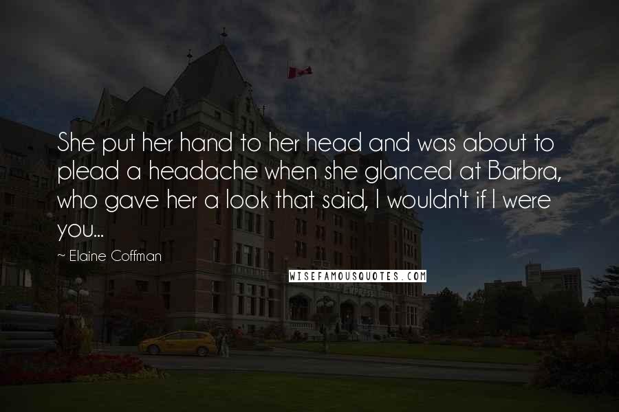 Elaine Coffman Quotes: She put her hand to her head and was about to plead a headache when she glanced at Barbra, who gave her a look that said, I wouldn't if I were you...