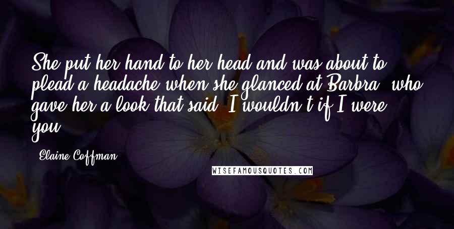 Elaine Coffman Quotes: She put her hand to her head and was about to plead a headache when she glanced at Barbra, who gave her a look that said, I wouldn't if I were you...