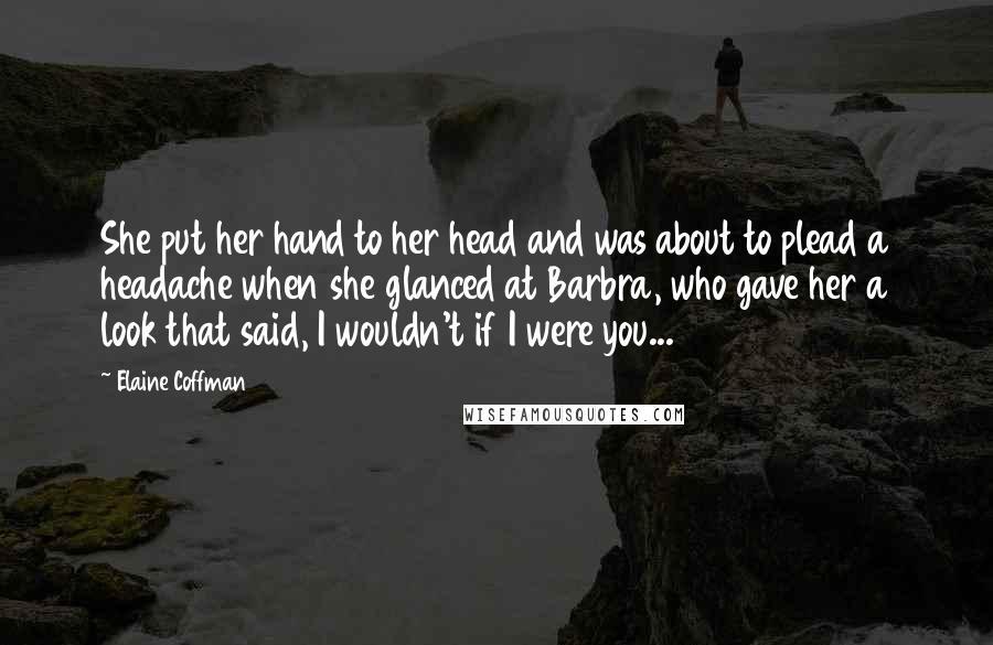 Elaine Coffman Quotes: She put her hand to her head and was about to plead a headache when she glanced at Barbra, who gave her a look that said, I wouldn't if I were you...