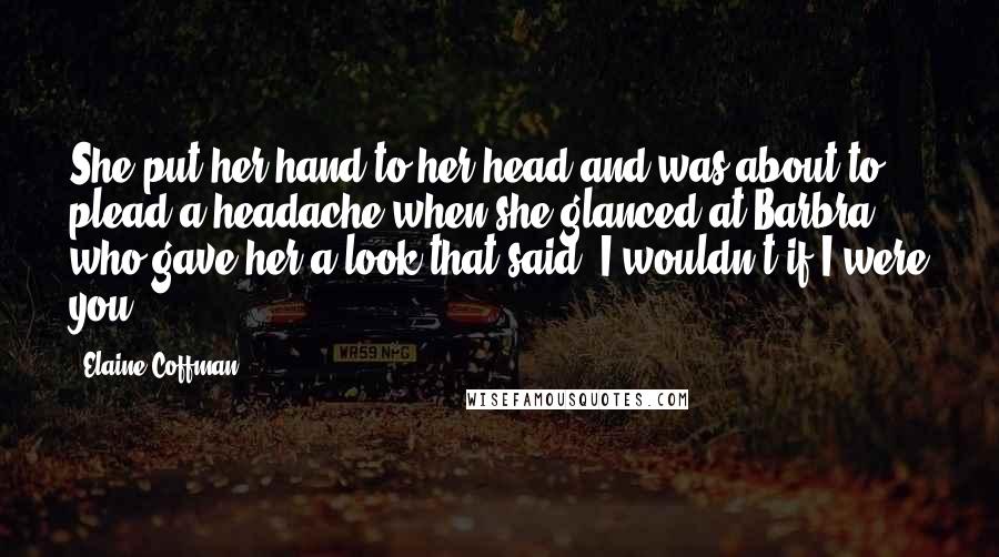 Elaine Coffman Quotes: She put her hand to her head and was about to plead a headache when she glanced at Barbra, who gave her a look that said, I wouldn't if I were you...