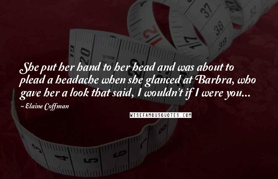 Elaine Coffman Quotes: She put her hand to her head and was about to plead a headache when she glanced at Barbra, who gave her a look that said, I wouldn't if I were you...