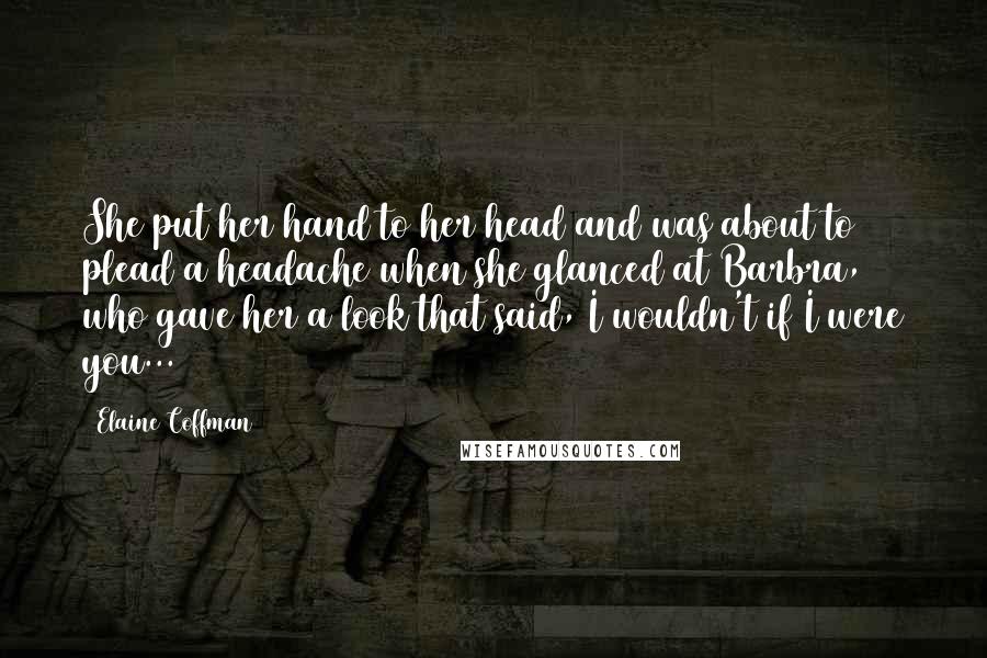 Elaine Coffman Quotes: She put her hand to her head and was about to plead a headache when she glanced at Barbra, who gave her a look that said, I wouldn't if I were you...
