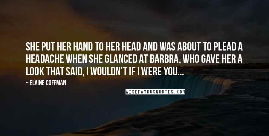 Elaine Coffman Quotes: She put her hand to her head and was about to plead a headache when she glanced at Barbra, who gave her a look that said, I wouldn't if I were you...
