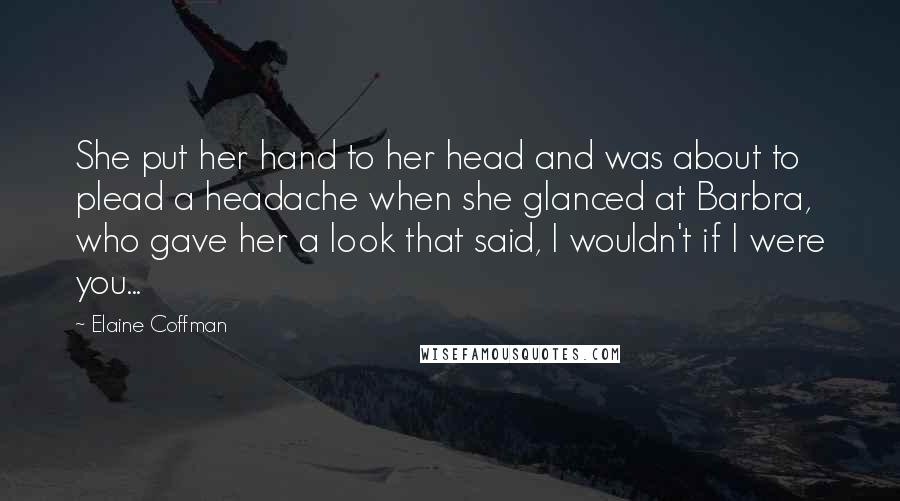 Elaine Coffman Quotes: She put her hand to her head and was about to plead a headache when she glanced at Barbra, who gave her a look that said, I wouldn't if I were you...
