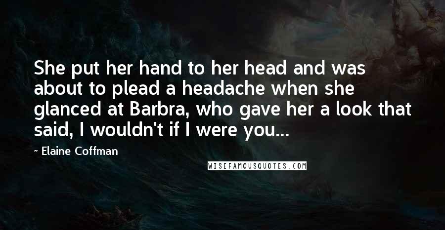 Elaine Coffman Quotes: She put her hand to her head and was about to plead a headache when she glanced at Barbra, who gave her a look that said, I wouldn't if I were you...