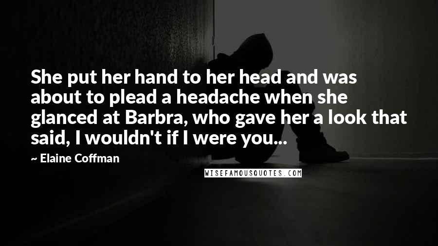 Elaine Coffman Quotes: She put her hand to her head and was about to plead a headache when she glanced at Barbra, who gave her a look that said, I wouldn't if I were you...