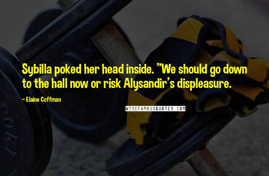 Elaine Coffman Quotes: Sybilla poked her head inside. "We should go down to the hall now or risk Alysandir's displeasure.