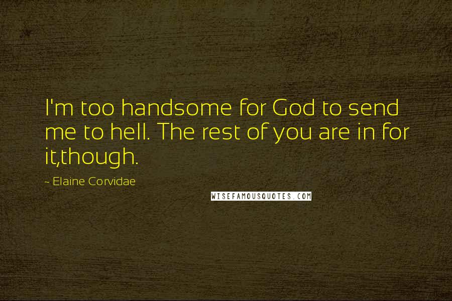 Elaine Corvidae Quotes: I'm too handsome for God to send me to hell. The rest of you are in for it,though.