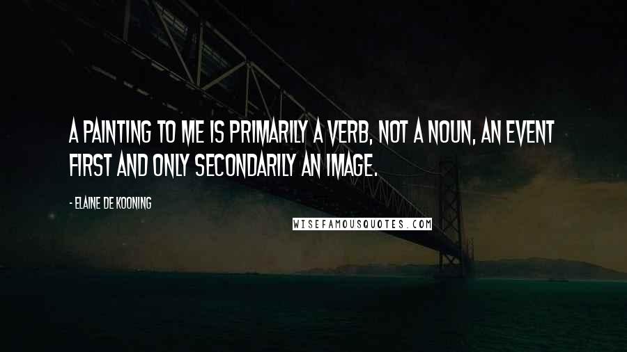 Elaine De Kooning Quotes: A painting to me is primarily a verb, not a noun, an event first and only secondarily an image.