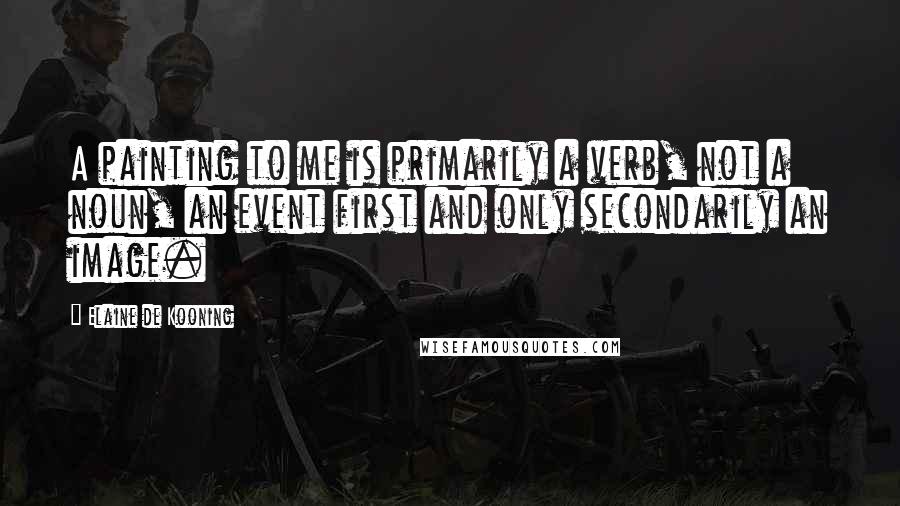 Elaine De Kooning Quotes: A painting to me is primarily a verb, not a noun, an event first and only secondarily an image.