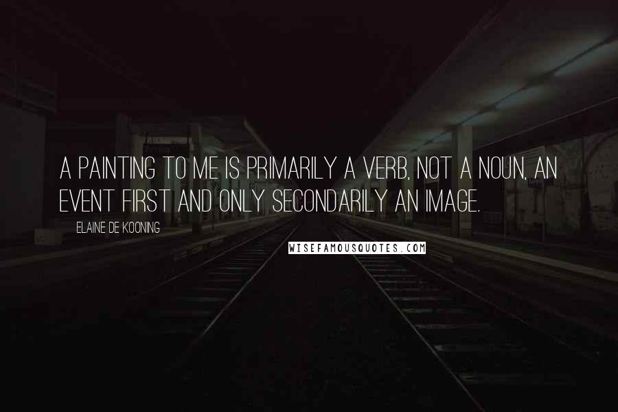 Elaine De Kooning Quotes: A painting to me is primarily a verb, not a noun, an event first and only secondarily an image.