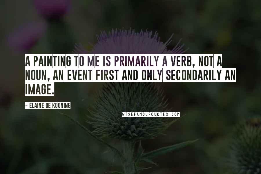 Elaine De Kooning Quotes: A painting to me is primarily a verb, not a noun, an event first and only secondarily an image.