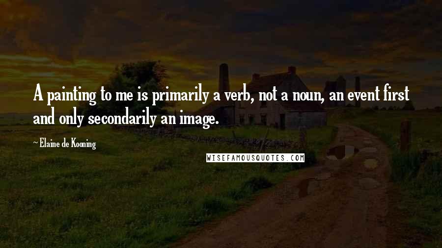 Elaine De Kooning Quotes: A painting to me is primarily a verb, not a noun, an event first and only secondarily an image.