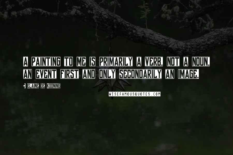 Elaine De Kooning Quotes: A painting to me is primarily a verb, not a noun, an event first and only secondarily an image.