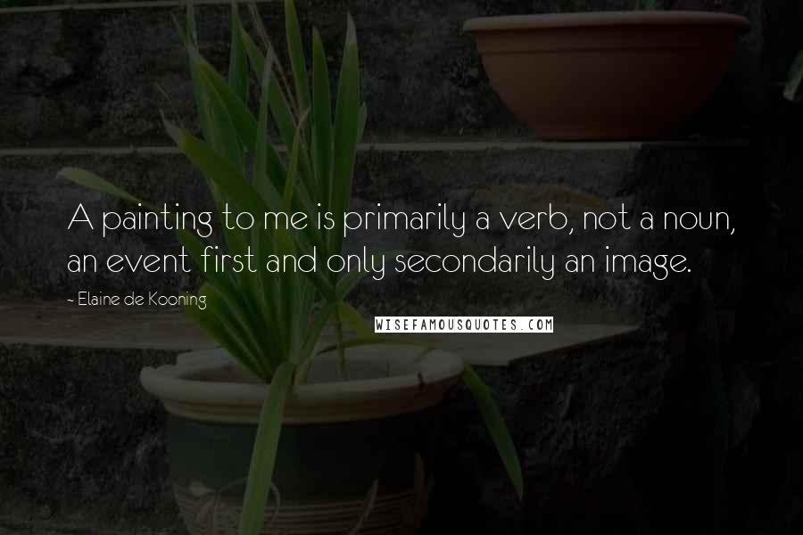 Elaine De Kooning Quotes: A painting to me is primarily a verb, not a noun, an event first and only secondarily an image.