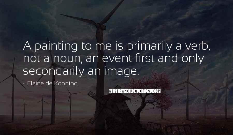 Elaine De Kooning Quotes: A painting to me is primarily a verb, not a noun, an event first and only secondarily an image.